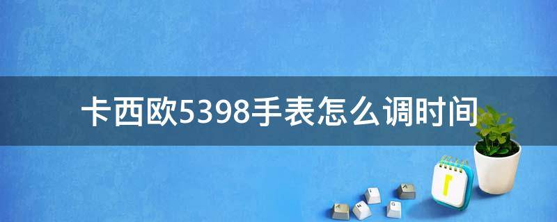 卡西欧5398手表怎么调时间 卡西欧5398手表怎么调时间日期