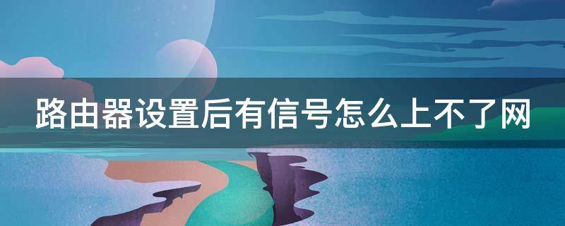 路由器设置后有信号怎么上不了网（路由器设置后有信号怎么上不了网了）