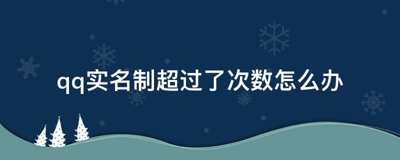 qq实名制超过了次数怎么办 qq实名制超过了次数怎么办贴吧