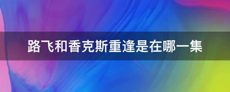 路飞和香克斯重逢是在哪一集 路飞第几集和香克斯重逢