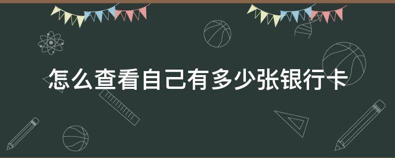 怎么查看自己有多少张银行卡（怎么查看自己银行有几张卡）