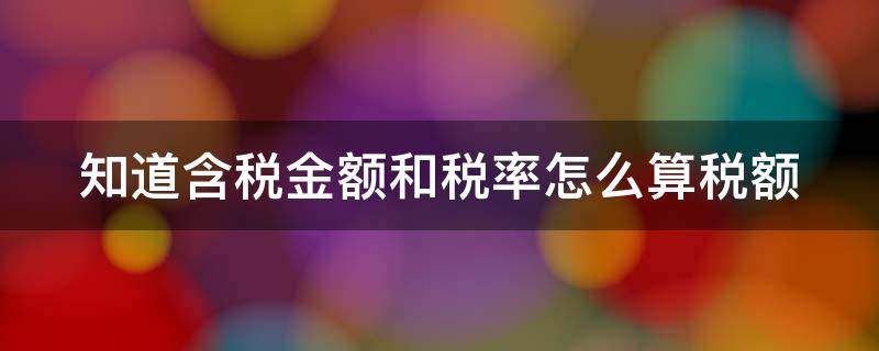 知道含税金额和税率怎么算税额 知道含税金额和税金怎么算税率