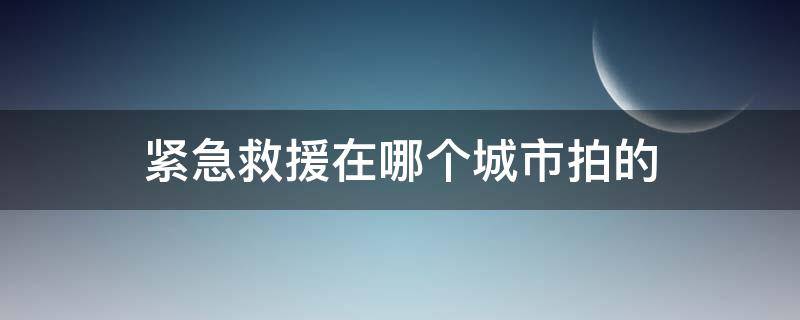 紧急救援在哪个城市拍的（紧急救援是在哪个城市拍的）