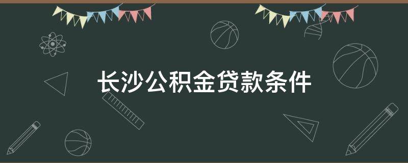 长沙公积金贷款条件 长沙公积金贷款条件及要求2020