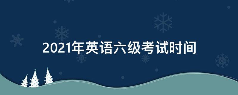 2021年英语六级考试时间 2021年英语六级考试时间6月