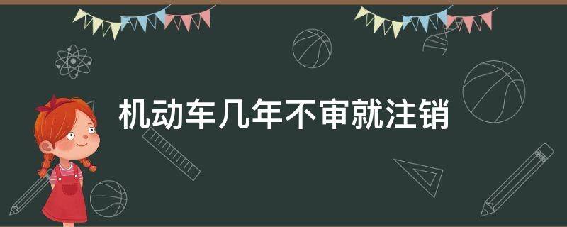 机动车几年不审就注销（机动车几年不审就报废）