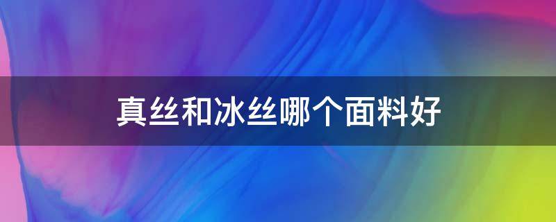 真丝和冰丝哪个面料好（冰丝和仿真丝面料哪个好）