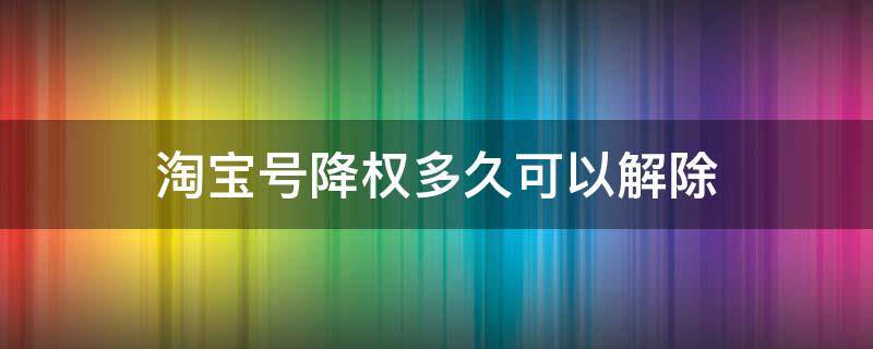 淘宝号降权多久可以解除 淘宝号降权什么时候能解除