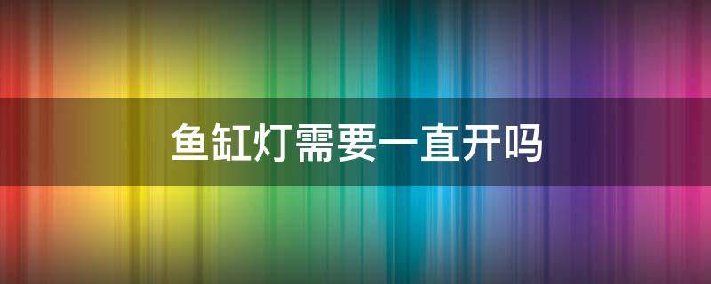 鱼缸灯需要一直开吗 鱼缸的灯要一直开吗