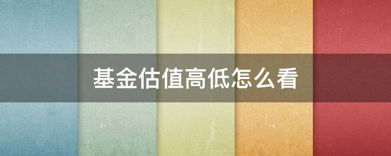 基金估值高低怎么看（怎样看基金估值高低）