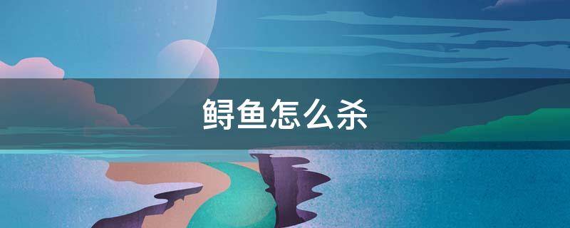 鲟鱼怎么杀 鲟龙鱼如何杀