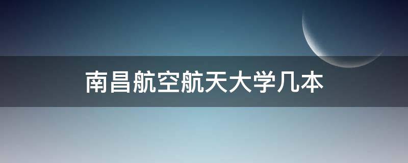 南昌航空航天大学几本 南昌航空大学是几本大学