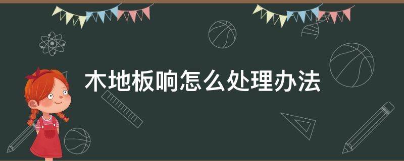 木地板响怎么处理办法（木地板有响声最简单的处理办法）