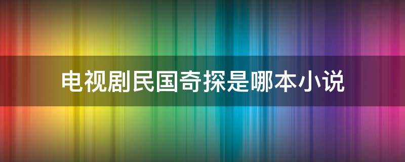 电视剧民国奇探是哪本小说（穿越电视剧民国奇探的小说）