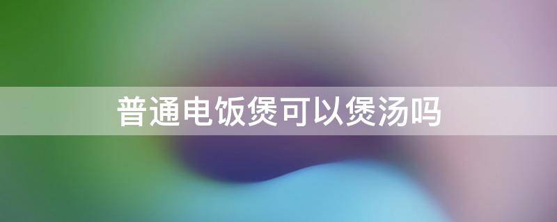 普通电饭煲可以煲汤吗 普通的电饭煲可以煲汤吗