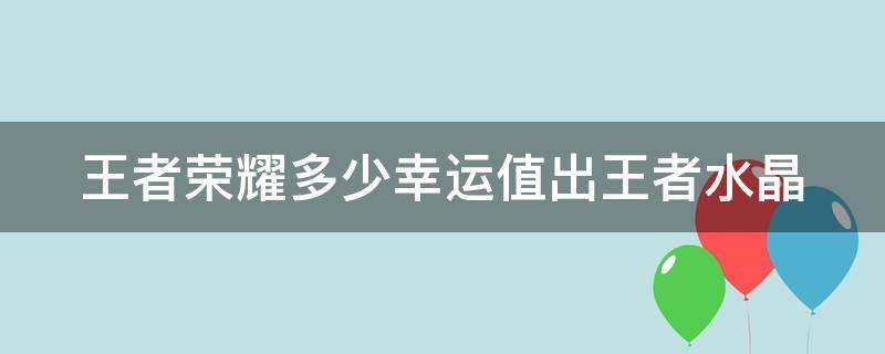 王者荣耀多少幸运值出王者水晶 王者荣耀多少幸运值可以得水晶