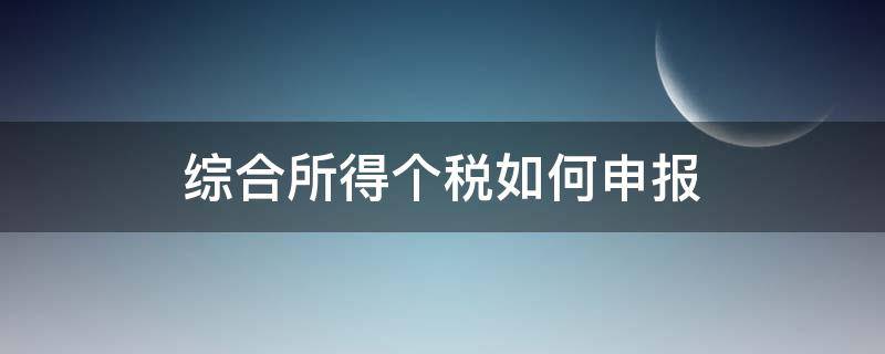 综合所得个税如何申报（综合所得个人所得税怎么申报）