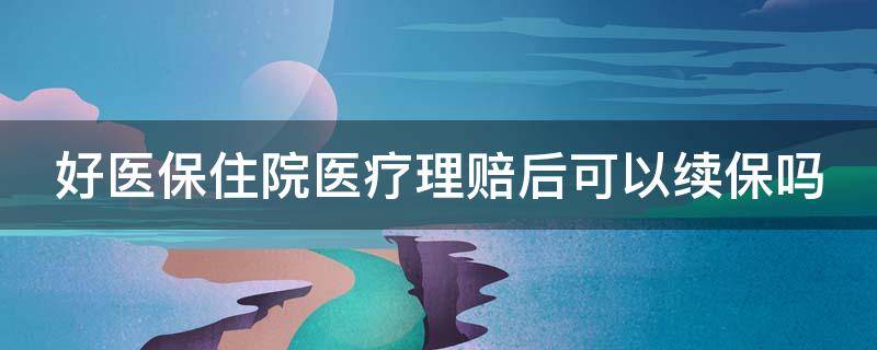 好医保住院医疗理赔后可以续保吗 好医保住院医疗理赔后可以续保吗