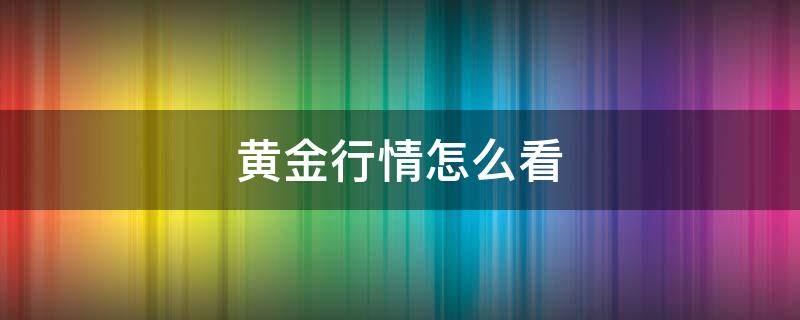 黄金行情怎么看（黄金的走势怎么看）