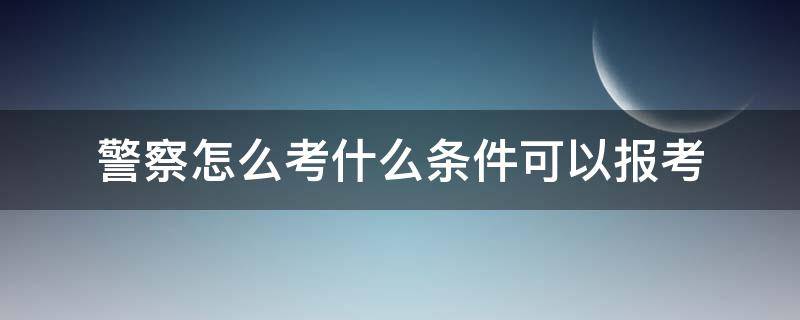 警察怎么考什么条件可以报考（警察如何报考条件）