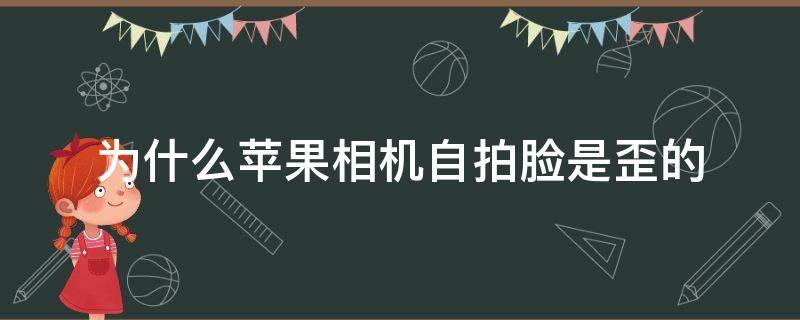 为什么苹果相机自拍脸是歪的 为什么苹果相机自拍脸是歪的?