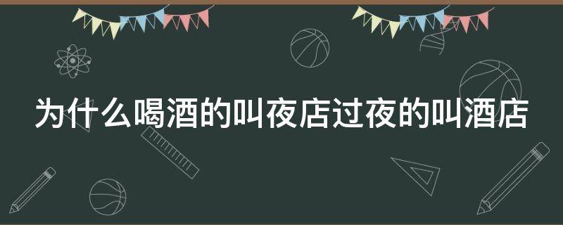 为什么喝酒的叫夜店过夜的叫酒店（为什么喝酒的叫夜店过夜的叫酒店系列）