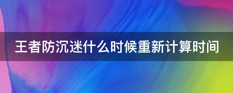 王者防沉迷什么时候重新计算时间（王者荣耀防沉迷什么时候重置）