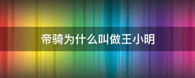 帝骑为什么叫做王小明（为啥叫帝骑王小明）