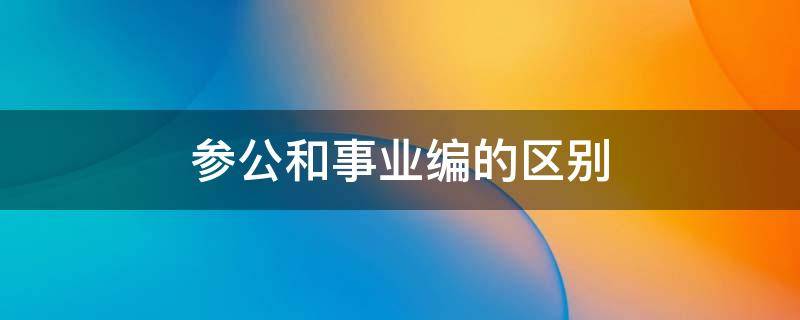 参公和事业编的区别 参公是事业编制吗