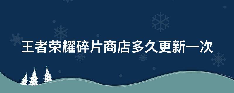 王者荣耀碎片商店多久更新一次 王者荣耀碎片商店更新时间表2024