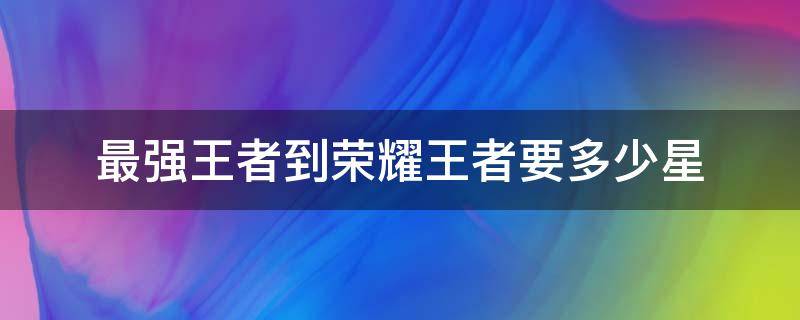 最强王者到荣耀王者要多少星 最强王者到荣耀王者要多少颗星