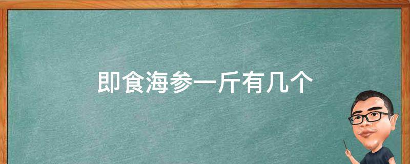 即食海参一斤有几个（几斤海参出一斤即食海参）