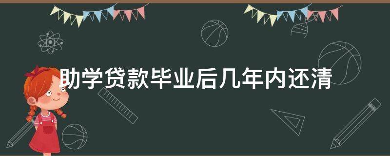 助学贷款毕业后几年内还清 国家开发银行助学贷款毕业后几年内还清