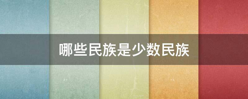 哪些民族是少数民族（有哪些民族是少数民族）