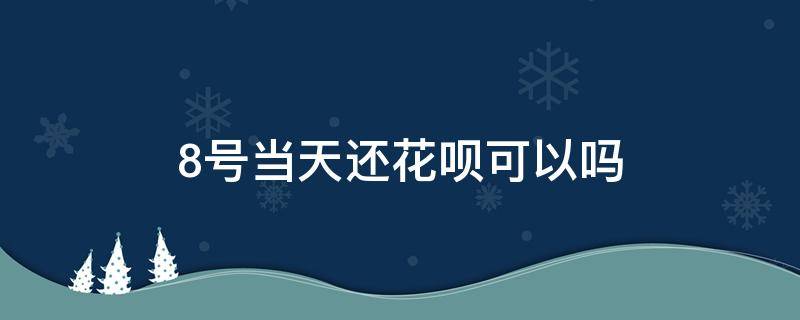 8号当天还花呗可以吗 花呗能在8号当天还吗