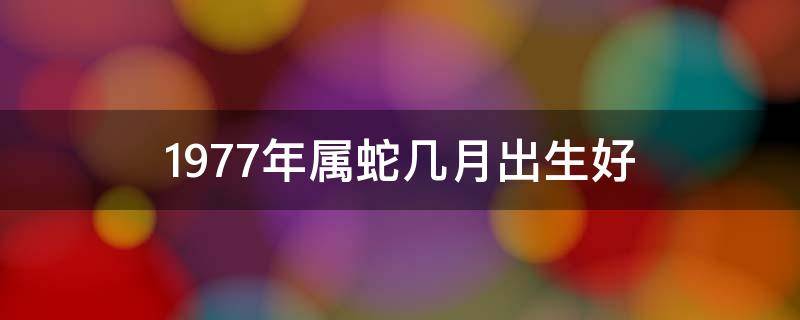 1977年属蛇几月出生好（1977年属蛇几月出生好十月初八）