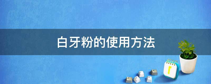 白牙粉的使用方法（白牙粉怎么使用教程）