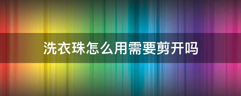 洗衣珠怎么用需要剪开吗（洗衣凝珠需要弄破吗）