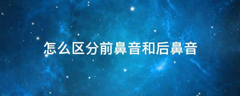 怎么区分前鼻音和后鼻音 怎么区分前鼻音和后鼻音技巧