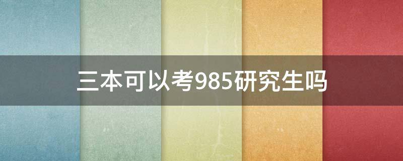 三本可以考985研究生吗 三本生能考上985的研究生吗