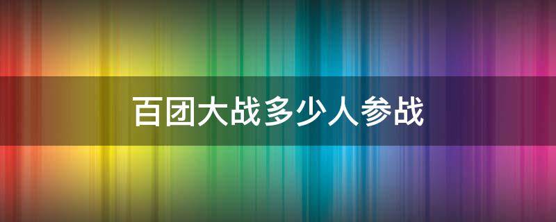 百团大战多少人参战 百团大战实际有多少个团参战