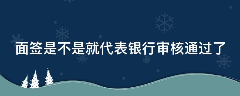 面签是不是就代表银行审核通过了 面签后银行审核需要多久