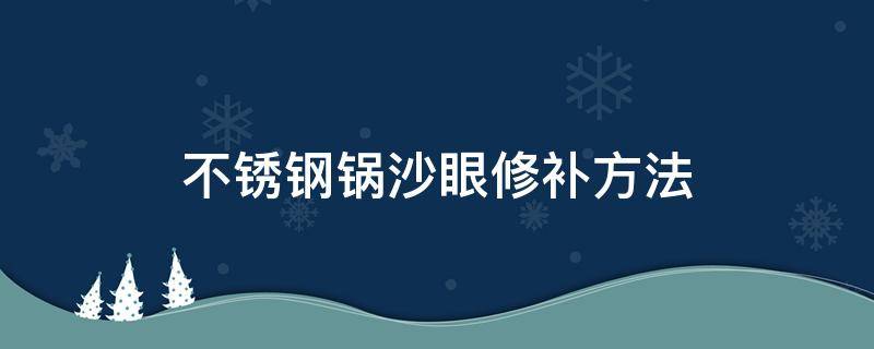 不锈钢锅沙眼修补方法（铝锅有沙眼修补小窍门）