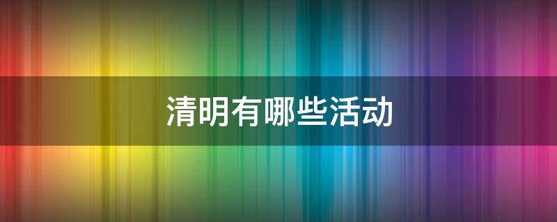 清明有哪些活动 清明有哪些活动用诗歌来回答