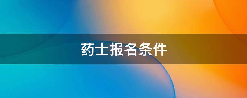 药士报名条件（本科考药士报名条件）