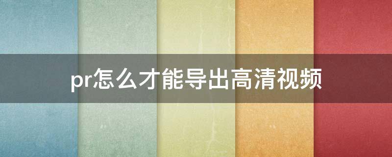 pr怎么才能导出高清视频 pr怎样才能导出高清视频
