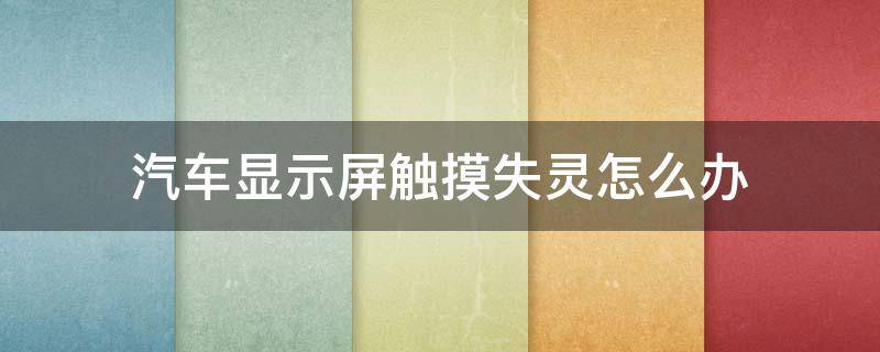 汽车显示屏触摸失灵怎么办 汽车屏幕触摸失灵怎么回事