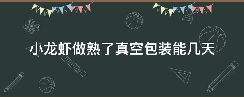 小龙虾做熟了真空包装能几天（小龙虾可以真空打包吗）