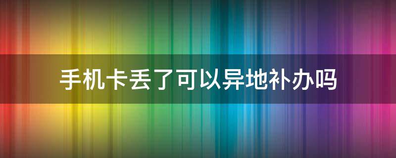 手机卡丢了可以异地补办吗（深圳手机卡丢了可以异地补办吗）