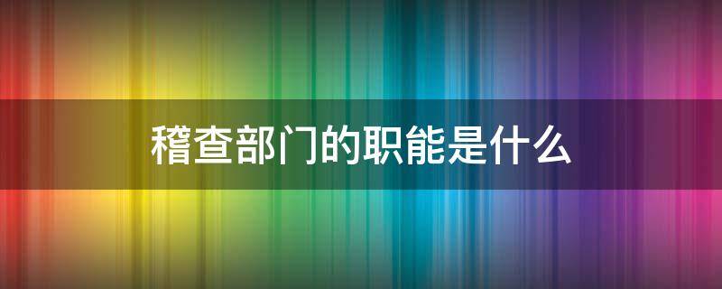 稽查部门的职能是什么（工厂稽查部门的职能是什么）